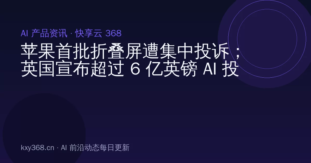 苹果首批折叠屏遭集中投诉;英国宣布超过 6 亿英镑 AI 投资计划;刘慈欣监制《三体·大史》年内开机